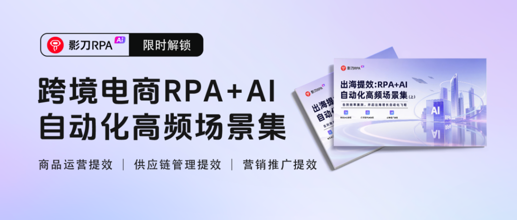 影刀RPA+AI出海自动化场景集首发！告别熬夜做表、手动上架、广告内卷